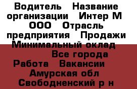 Водитель › Название организации ­ Интер-М, ООО › Отрасль предприятия ­ Продажи › Минимальный оклад ­ 50 000 - Все города Работа » Вакансии   . Амурская обл.,Свободненский р-н